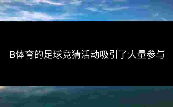 B体育的足球竞猜活动吸引了大量参与