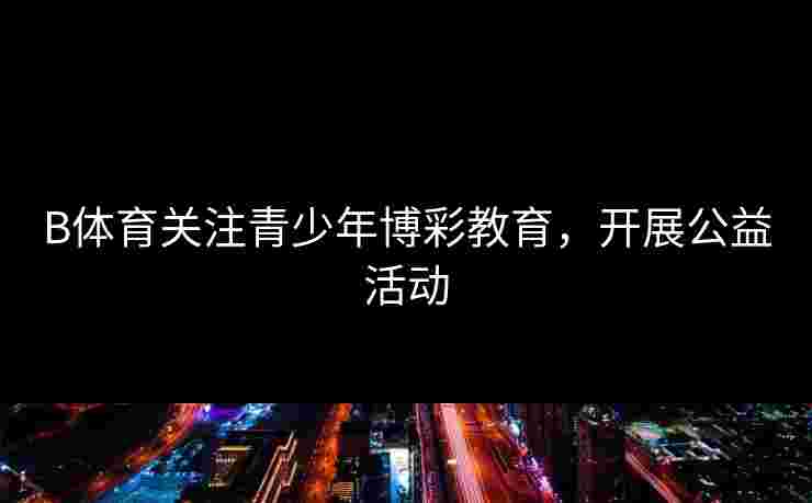 B体育关注青少年博彩教育，开展公益活动