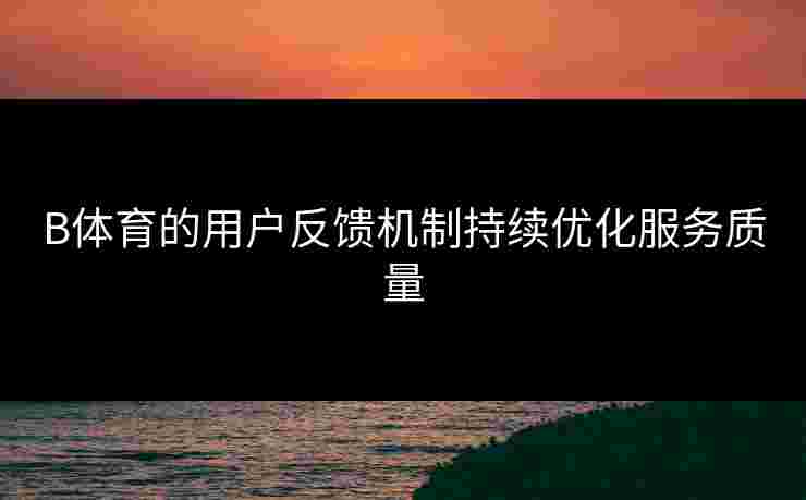 B体育的用户反馈机制持续优化服务质量