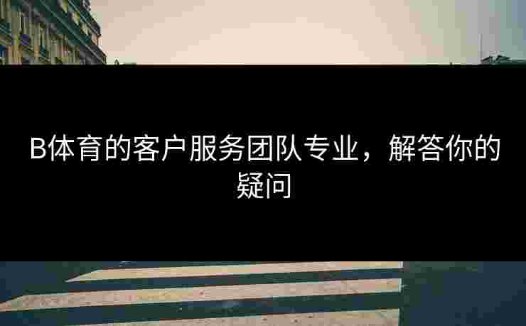 B体育的客户服务团队专业，解答你的疑问