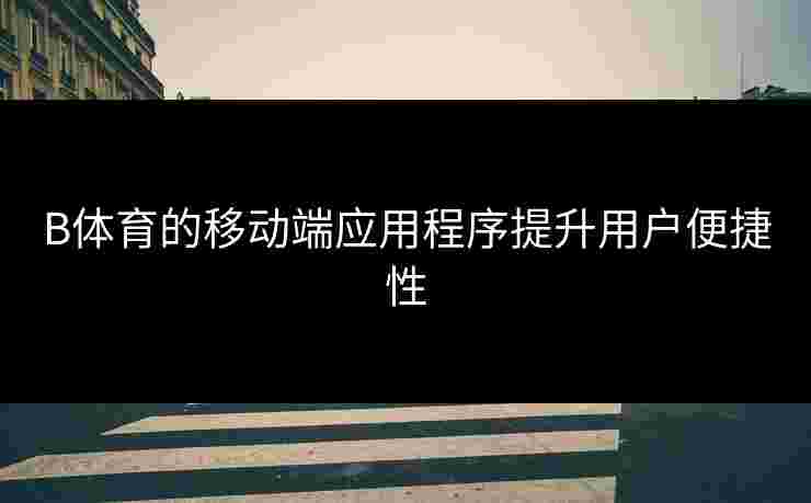 B体育的移动端应用程序提升用户便捷性