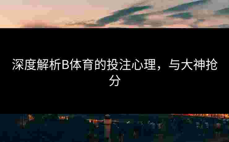 深度解析B体育的投注心理，与大神抢分