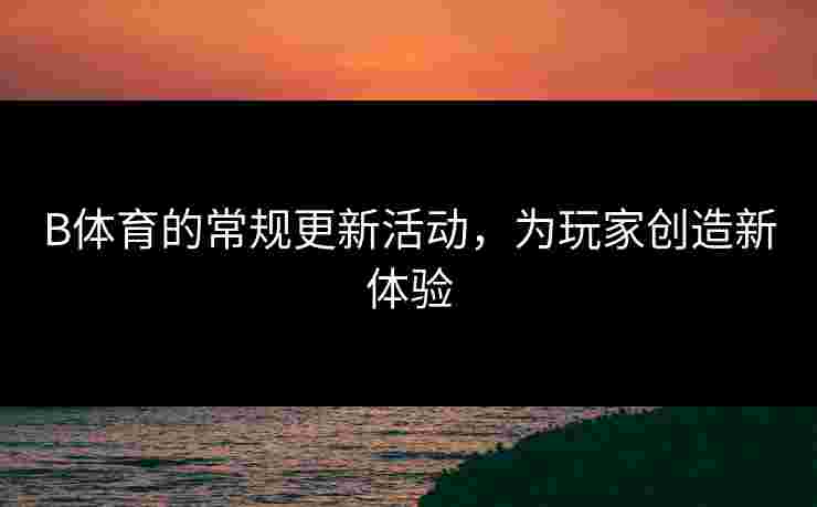 B体育的常规更新活动，为玩家创造新体验