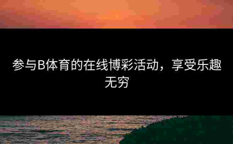 参与B体育的在线博彩活动，享受乐趣无穷